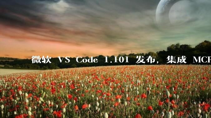 微软 VS Code 1.101 发布，集成 MCP 协议，这对用户体验有哪些改变？