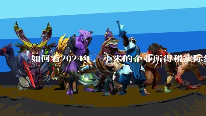 如何看2024年，小米的企业所得税实际纳税额超过华为？