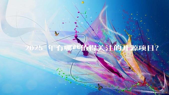 2025 年有哪些值得关注的开源项目？