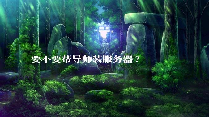 要不要帮导师装服务器?