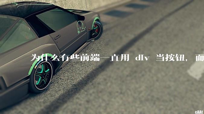 为什么有些前端一直用 div 当按钮，而不是用 button？