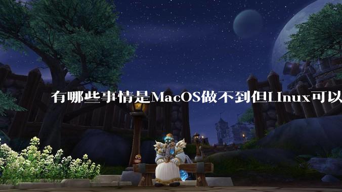 有哪些事情是MacOS做不到但Linux可以做到的？