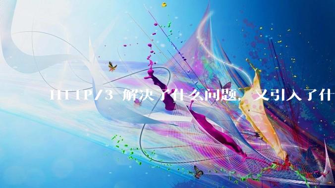 HTTP/3 解决了什么问题，又引入了什么新问题？