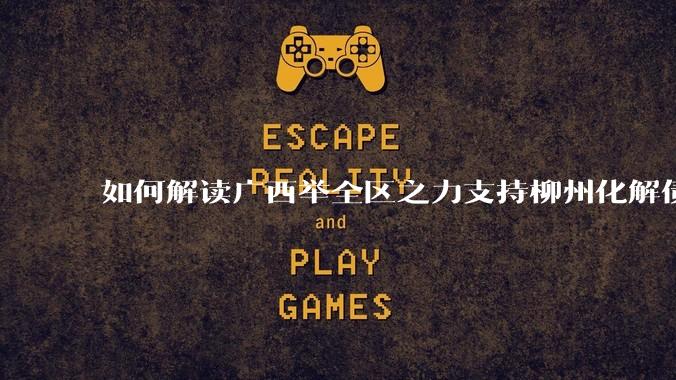 如何解读广西举全区之力支持柳州化解债务？