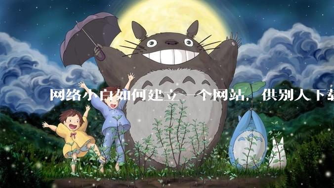 网络小白如何建立一个网站，供别人下载文件（主要是PDF和MP3）?