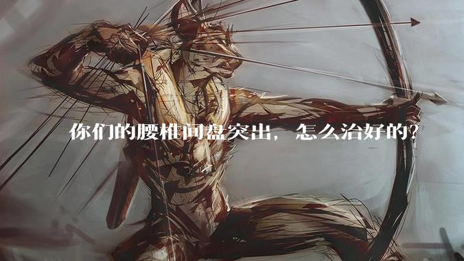 你们的腰椎间盘突出，怎么治好的？