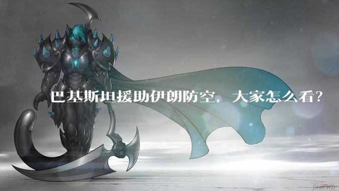 巴基斯坦援助伊朗防空，大家怎么看？