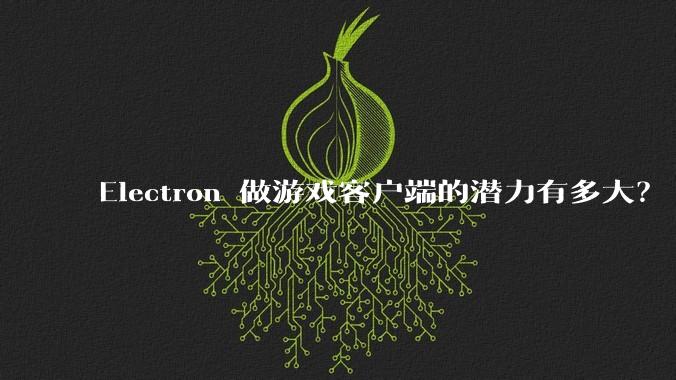 Electron 做游戏客户端的潜力有多大？