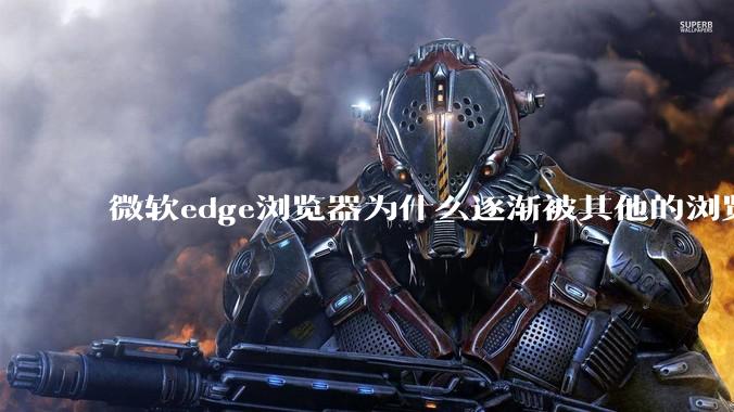 微软edge浏览器为什么逐渐被其他的浏览器代替？
