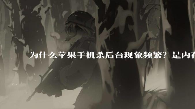 为什么苹果手机杀后台现象频繁？是内存不够、后台管理严格还是其他原因呢？