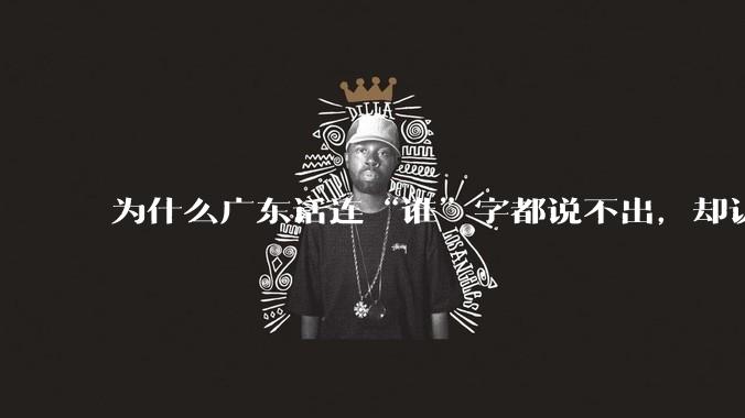 为什么广东话连“谁”字都说不出，却认为自己是古汉语?