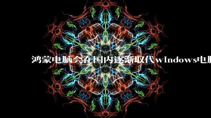 鸿蒙电脑会在国内逐渐取代windows电脑吗？