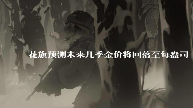 花旗预测未来几季金价将回落至每盎司 3000 美元以下，这其中有哪些相关依据？