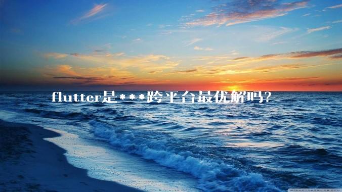 flutter是***跨平台最优解吗？