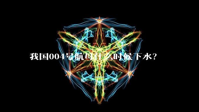 我国004号航母什么时候下水？