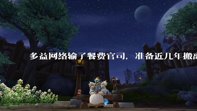 多益网络输了餐费官司，准备近几年搬离广州，你怎么看？