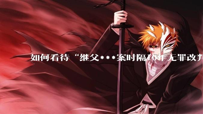如何看待“继父***案时隔10年无罪改判8年”?