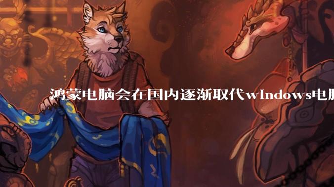 鸿蒙电脑会在国内逐渐取代windows电脑吗？