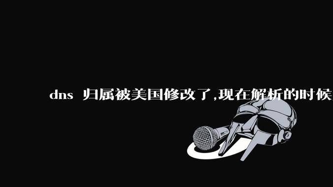 dns 归属被美国修改了,现在解析的时候只在国内解析，会造成什么影响？