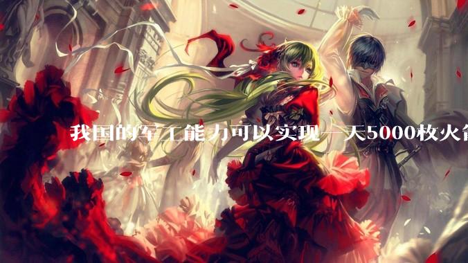 我国的军工能力可以实现一天5000枚火箭弹连着炸三个月吗？