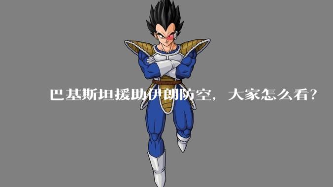 巴基斯坦援助伊朗防空，大家怎么看？