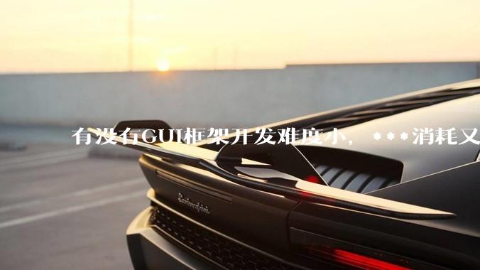 有没有GUI框架开发难度小，***消耗又不多，而且又跨平台？