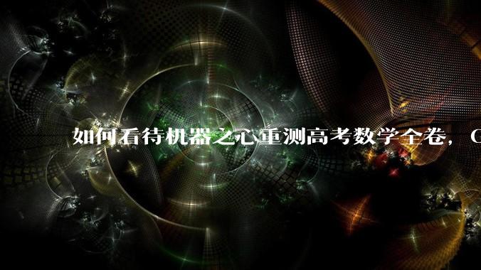 如何看待机器之心重测高考数学全卷，Gemini夺冠，豆包DeepSeek并列第二？