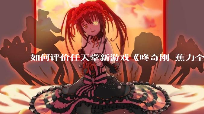 如何评价任天堂新游戏《咚奇刚 蕉力全开》的专场直面会？