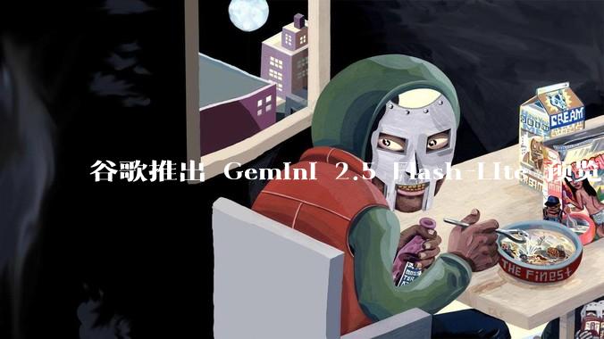 谷歌推出 Gemini 2.5 Flash-Lite 预览版本，哪些亮点值得关注？实际体验如何？