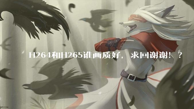 H264和H265谁画质好，求回谢谢！？
