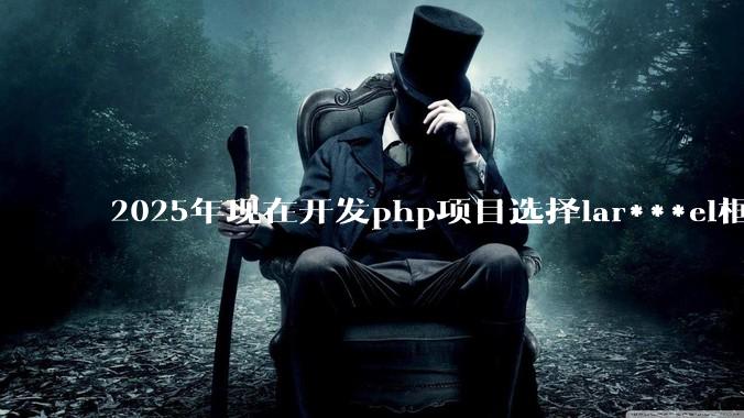 2025年现在开发php项目选择lar***el框架好还是thinkphp框架好？