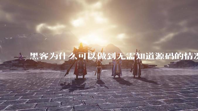 黑客为什么可以做到无需知道源码的情况下找出系统漏洞？