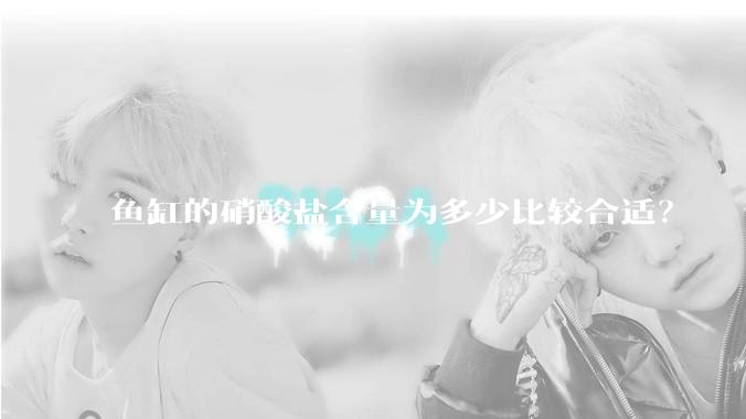 鱼缸的硝酸盐含量为多少比较合适？