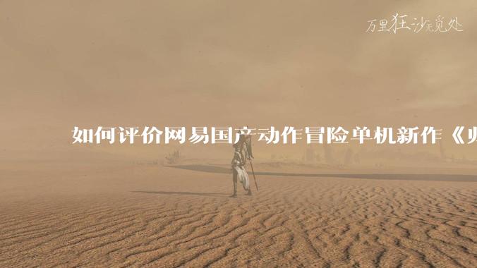 如何评价网易国产动作冒险单机新作《归唐》首支预告片？