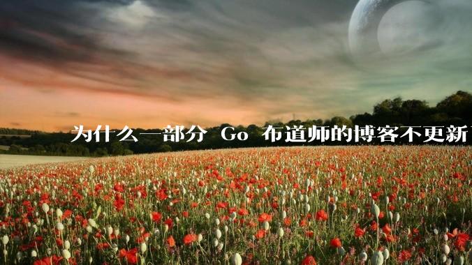 为什么一部分 Go 布道师的博客不更新了？