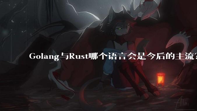 Golang与Rust哪个语言会是今后的主流？