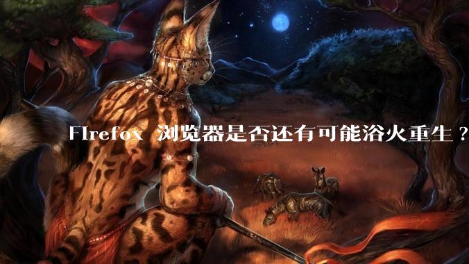 Firefox 浏览器是否还有可能浴火重生?