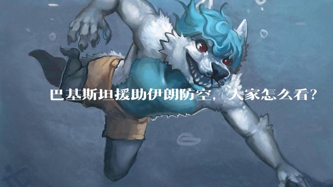 巴基斯坦援助伊朗防空，大家怎么看？