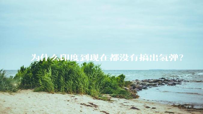 为什么印度到现在都没有搞出氢弹？