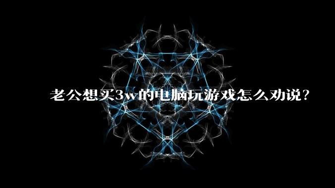 老公想买3w的电脑玩游戏怎么劝说？