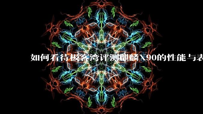 如何看待极客湾评测麒麟X90的性能与表现?
