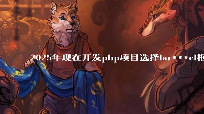 2025年现在开发php项目选择lar***el框架好还是thinkphp框架好？