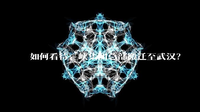 如何看待三峡集团总部搬迁至武汉？