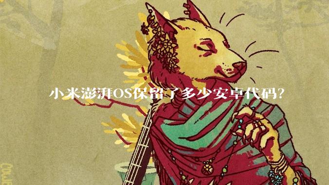 小米澎湃OS保留了多少安卓代码？