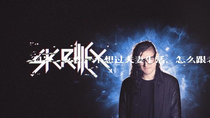 34岁，女性，不想过夫妻生活，怎么跟老公沟通效果更好？