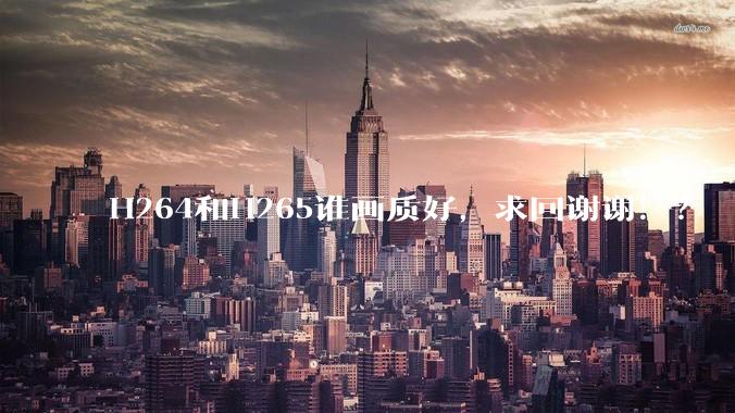H264和H265谁画质好，求回谢谢！？