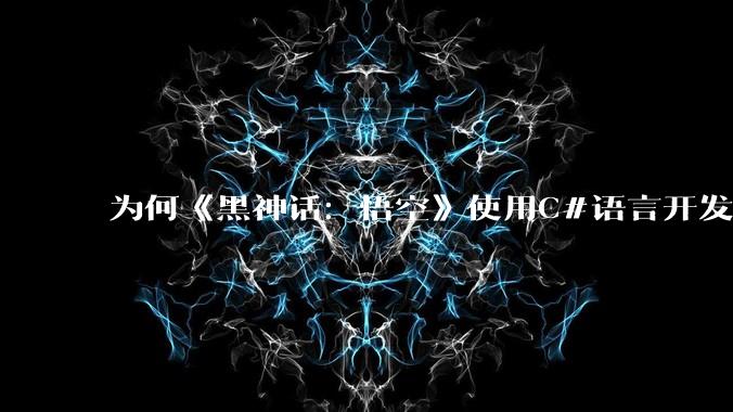 为何《黑神话：悟空》使用C#语言开发？