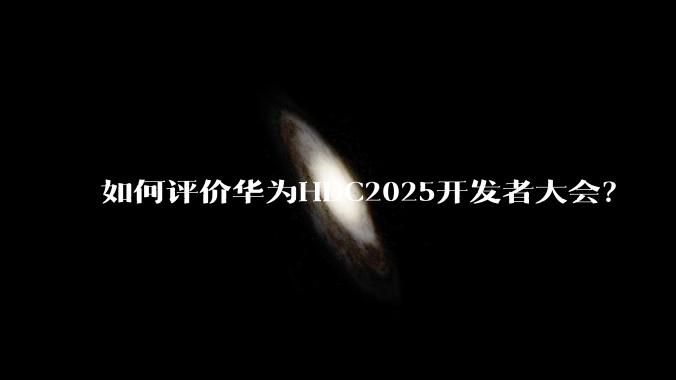 如何评价华为HDC2025开发者大会？