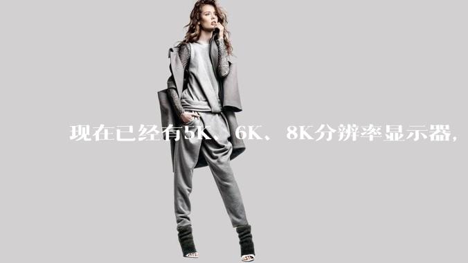现在已经有5K、6K、8K分辨率显示器，那么8K之后是什么？