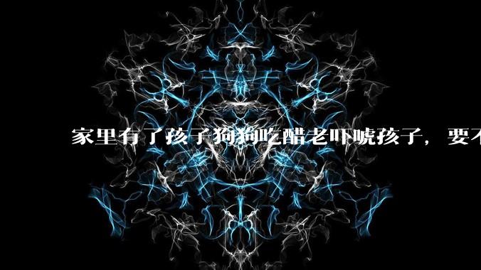 家里有了孩子狗狗吃醋老吓唬孩子，要不要把狗狗卖掉？